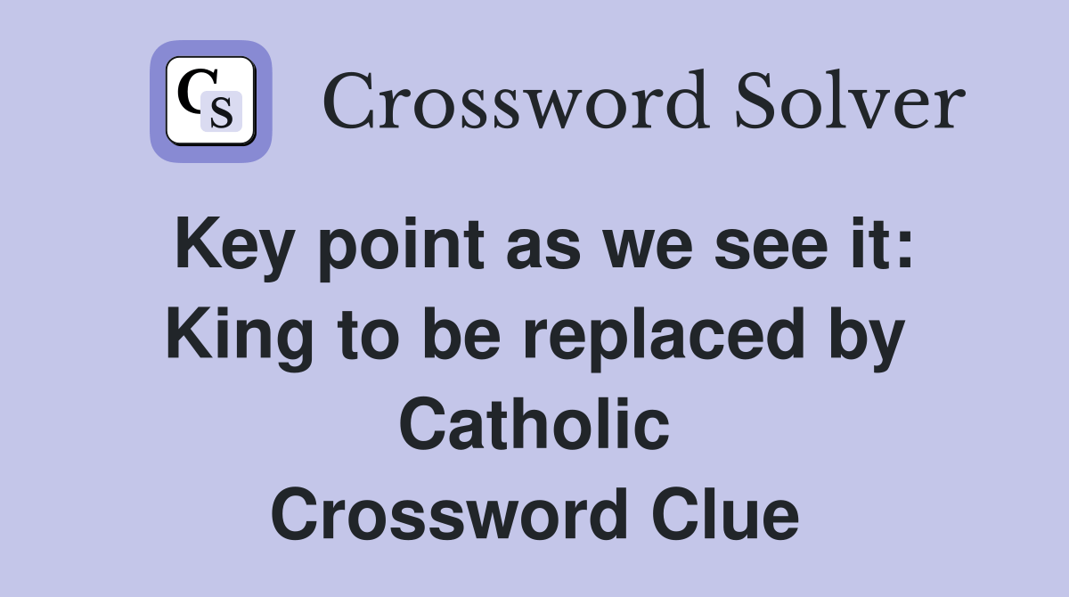Key point as we see it King to be replaced by Catholic Crossword